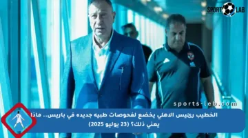 الخطيب رئيس الأهلي يخضع لفحوصات طبية جديدة في باريس.. ماذا يعني ذلك؟ (23 يوليو 2025)